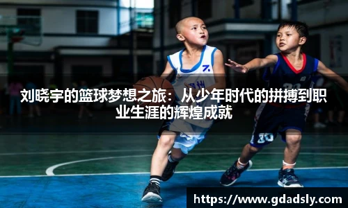 刘晓宇的篮球梦想之旅：从少年时代的拼搏到职业生涯的辉煌成就