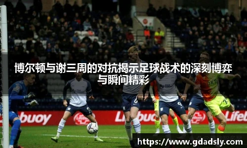 博尔顿与谢三周的对抗揭示足球战术的深刻博弈与瞬间精彩