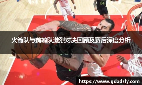 TVT体育火箭队与鹈鹕队激烈对决回顾及赛后深度分析